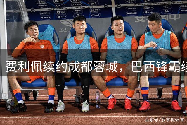 费利佩续约成都蓉城，巴西锋霸续写中超传奇